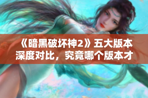 《暗黑破坏神2》五大版本深度对比，究竟哪个版本才是你的最佳选择？