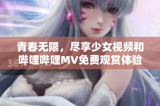 青春无限，尽享少女视频和哔哩哔哩MV免费观赏体验