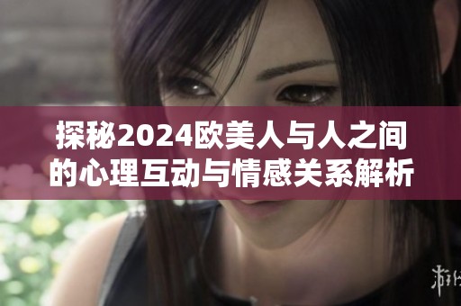 探秘2024欧美人与人之间的心理互动与情感关系解析