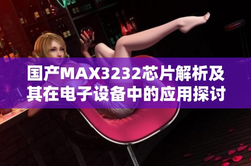 国产MAX3232芯片解析及其在电子设备中的应用探讨