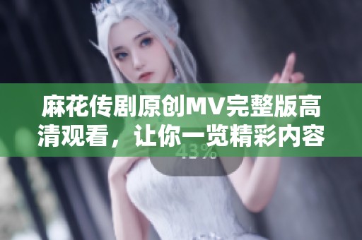 麻花传剧原创MV完整版高清观看，让你一览精彩内容