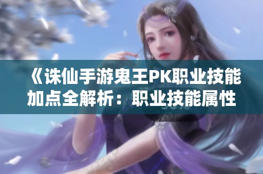 《诛仙手游鬼王PK职业技能加点全解析：职业技能属性详解与加成分析》