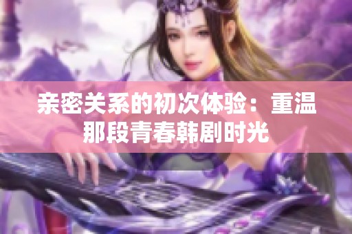 亲密关系的初次体验：重温那段青春韩剧时光