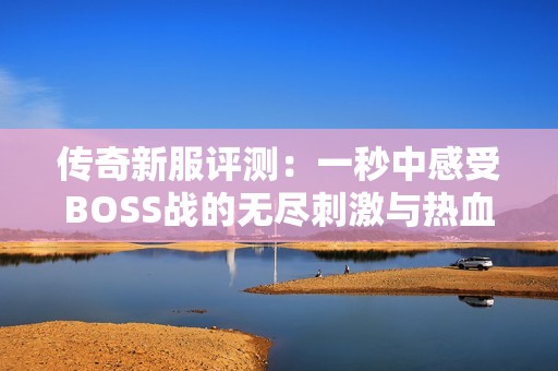 传奇新服评测：一秒中感受BOSS战的无尽刺激与热血对决