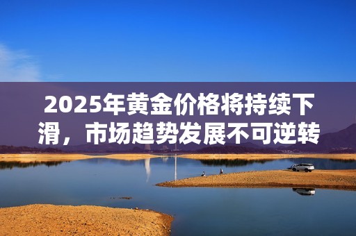 2025年黄金价格将持续下滑，市场趋势发展不可逆转