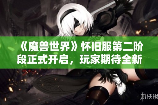 《魔兽世界》怀旧服第二阶段正式开启，玩家期待全新体验盛况！