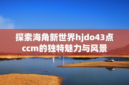 探索海角新世界hjdo43点ccm的独特魅力与风景