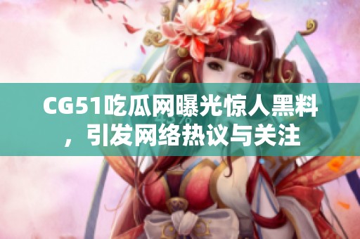 CG51吃瓜网曝光惊人黑料，引发网络热议与关注