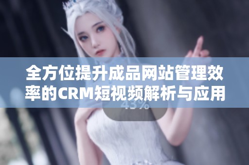 全方位提升成品网站管理效率的CRM短视频解析与应用技巧