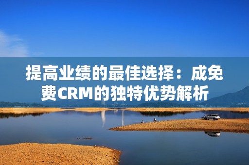 提高业绩的最佳选择：成免费CRM的独特优势解析