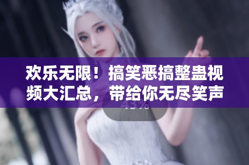 欢乐无限！搞笑恶搞整蛊视频大汇总，带给你无尽笑声