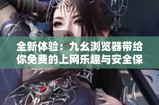 全新体验：九幺浏览器带给你免费的上网乐趣与安全保障