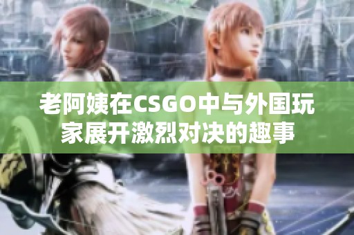 老阿姨在CSGO中与外国玩家展开激烈对决的趣事