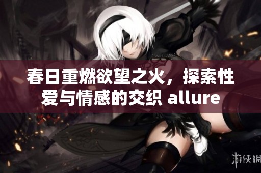 春日重燃欲望之火，探索性爱与情感的交织 allure