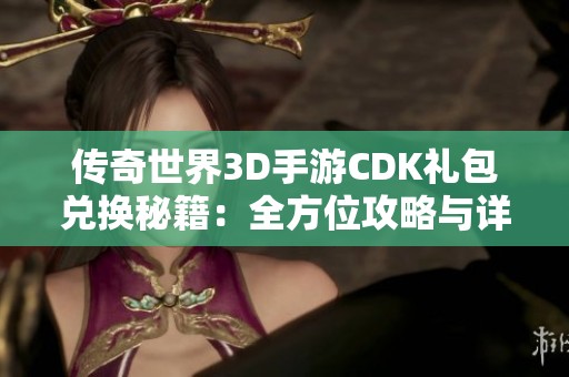 传奇世界3D手游CDK礼包兑换秘籍：全方位攻略与详细方法解析