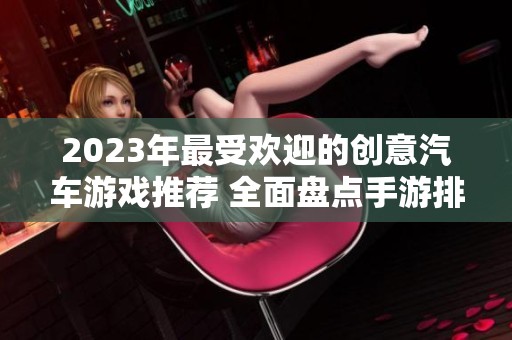 2023年最受欢迎的创意汽车游戏推荐 全面盘点手游排行榜