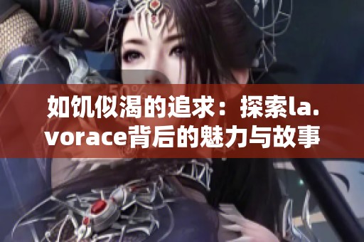 如饥似渴的追求：探索la.vorace背后的魅力与故事