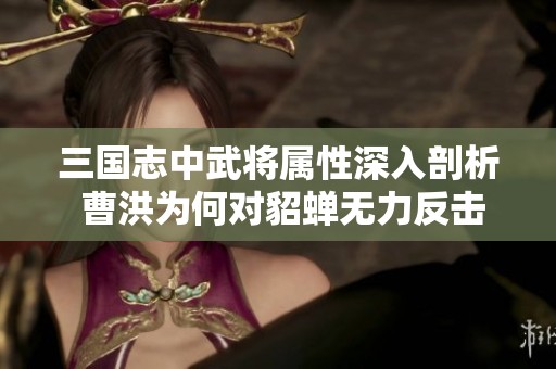 三国志中武将属性深入剖析 曹洪为何对貂蝉无力反击