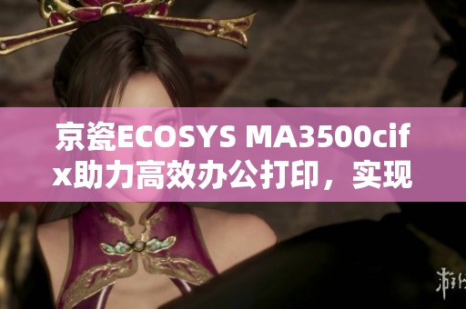 京瓷ECOSYS MA3500cifx助力高效办公打印，实现快速节省优化体验