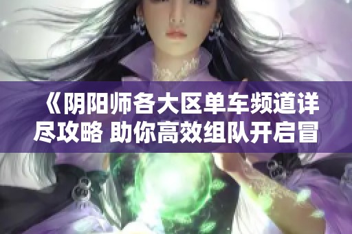 《阴阳师各大区单车频道详尽攻略 助你高效组队开启冒险之旅》