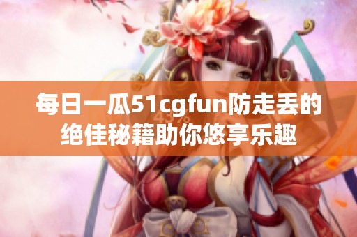 每日一瓜51cgfun防走丢的绝佳秘籍助你悠享乐趣