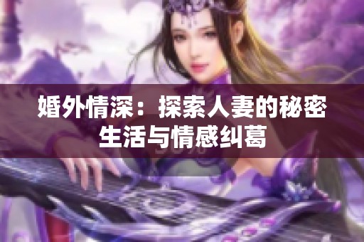 婚外情深：探索人妻的秘密生活与情感纠葛