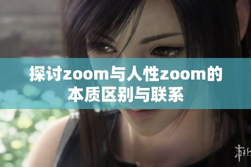 探讨zoom与人性zoom的本质区别与联系