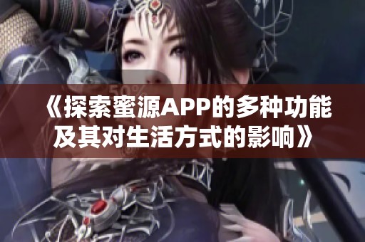 《探索蜜源APP的多种功能及其对生活方式的影响》