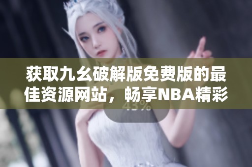 获取九幺破解版免费版的最佳资源网站，畅享NBA精彩内容