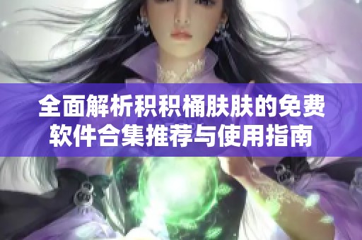 全面解析积积桶肤肤的免费软件合集推荐与使用指南