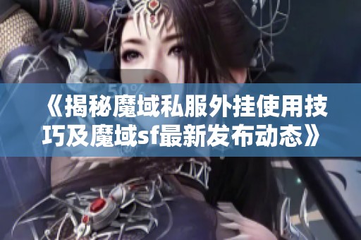 《揭秘魔域私服外挂使用技巧及魔域sf最新发布动态》