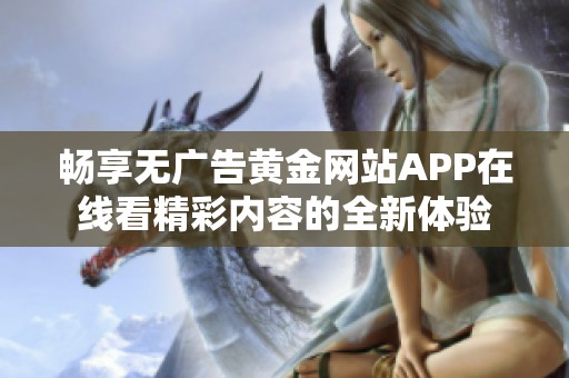 畅享无广告黄金网站APP在线看精彩内容的全新体验