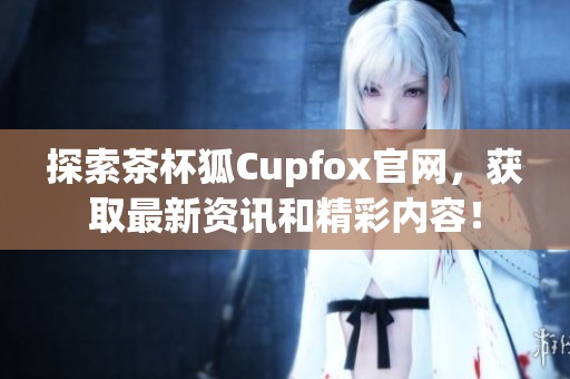 探索茶杯狐Cupfox官网，获取最新资讯和精彩内容！