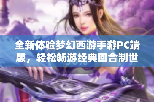 全新体验梦幻西游手游PC端版，轻松畅游经典回合制世界