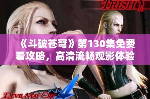 《斗破苍穹》第130集免费看攻略，高清流畅观影体验分享