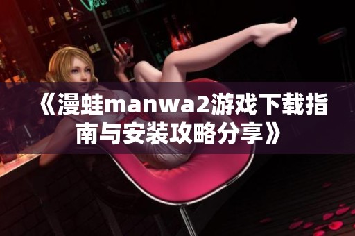 《漫蛙manwa2游戏下载指南与安装攻略分享》