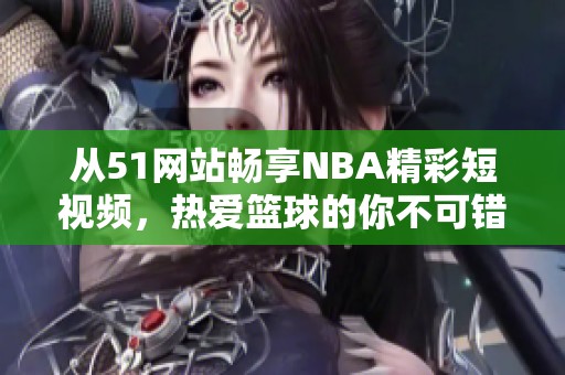 从51网站畅享NBA精彩短视频，热爱篮球的你不可错过！