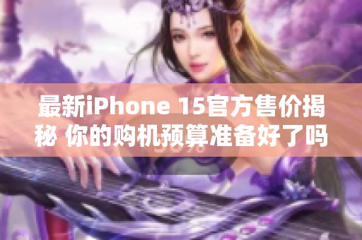 最新iPhone 15官方售价揭秘 你的购机预算准备好了吗