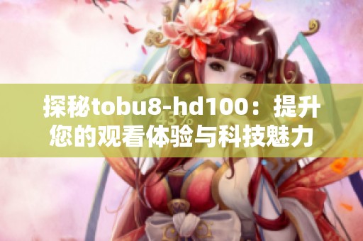 探秘tobu8-hd100：提升您的观看体验与科技魅力