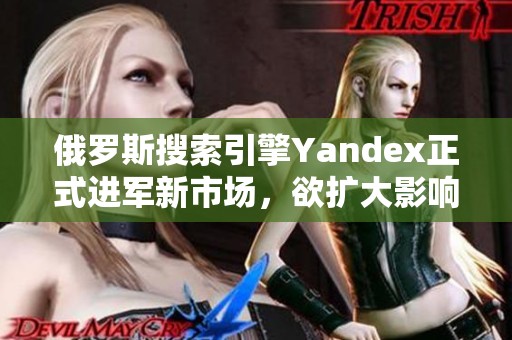 俄罗斯搜索引擎Yandex正式进军新市场，欲扩大影响力