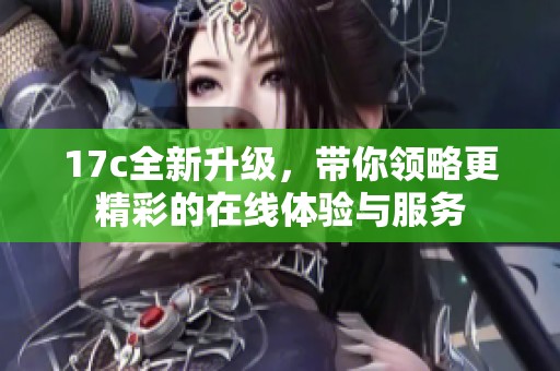 17c全新升级，带你领略更精彩的在线体验与服务