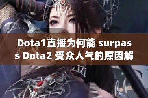 Dota1直播为何能 surpass Dota2 受众人气的原因解析