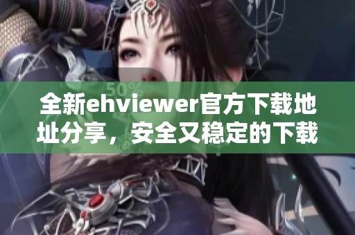 全新ehviewer官方下载地址分享，安全又稳定的下载渠道揭秘