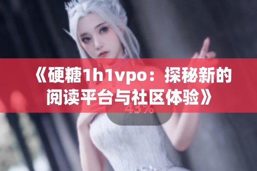 《硬糖1h1vpo：探秘新的阅读平台与社区体验》