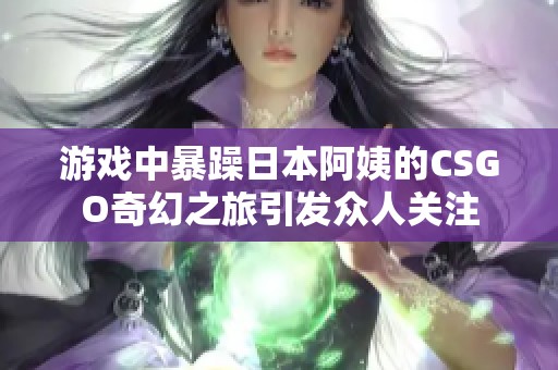 游戏中暴躁日本阿姨的CSGO奇幻之旅引发众人关注