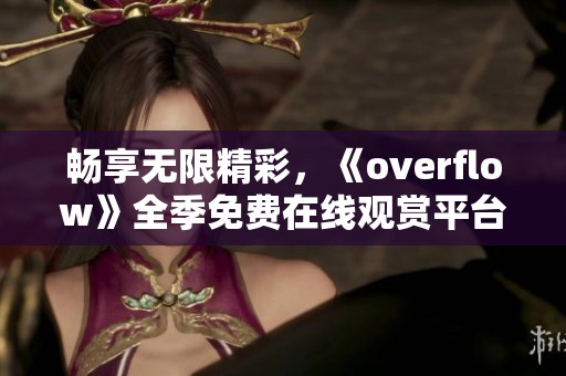 畅享无限精彩，《overflow》全季免费在线观赏平台推荐