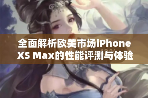 全面解析欧美市场iPhone XS Max的性能评测与体验之旅