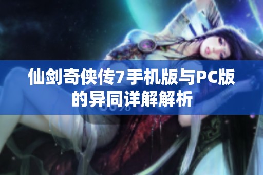 仙剑奇侠传7手机版与PC版的异同详解解析