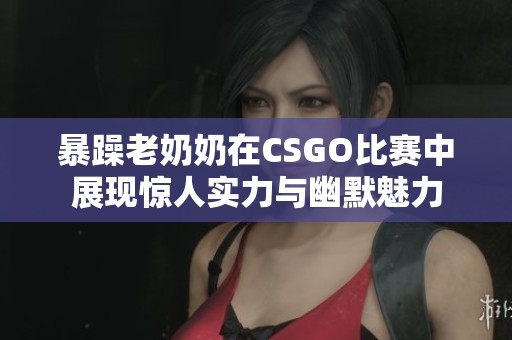 暴躁老奶奶在CSGO比赛中展现惊人实力与幽默魅力