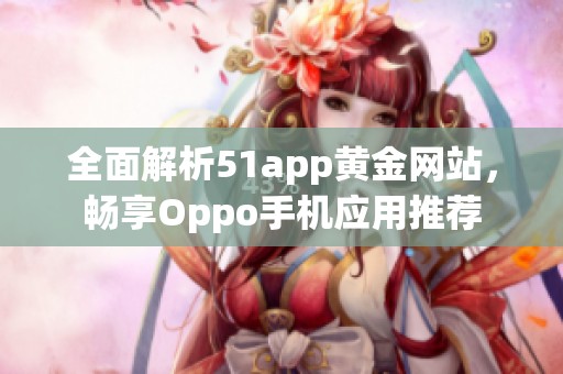 全面解析51app黄金网站，畅享Oppo手机应用推荐